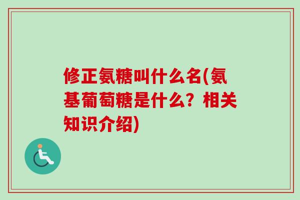 修正氨糖叫什么名(氨基葡萄糖是什么？相关知识介绍)