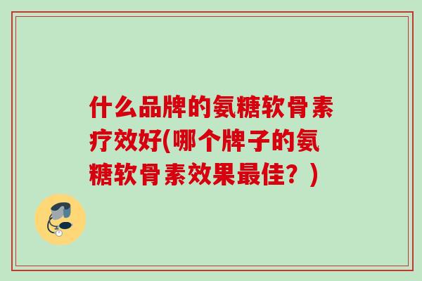 什么品牌的氨糖软骨素疗效好(哪个牌子的氨糖软骨素效果最佳？)