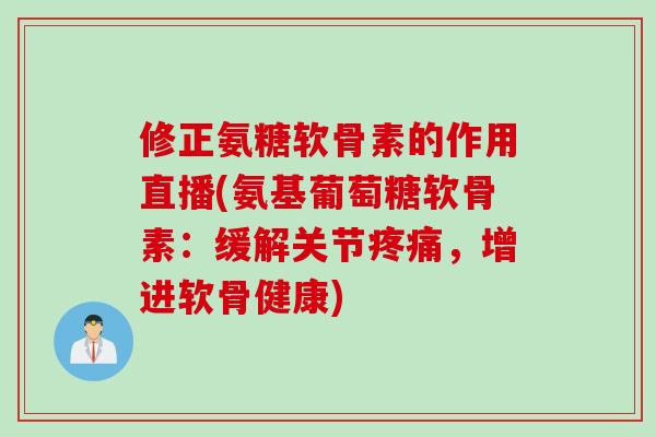 修正氨糖软骨素的作用直播(氨基葡萄糖软骨素：缓解关节疼痛，增进软骨健康)