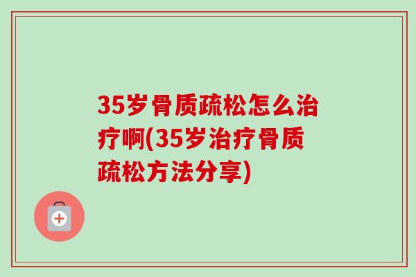 35岁骨质疏松怎么治疗啊(35岁治疗骨质疏松方法分享)