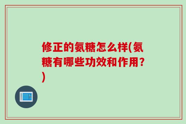 修正的氨糖怎么样(氨糖有哪些功效和作用？)