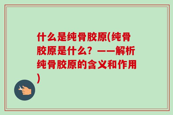 什么是纯骨胶原(纯骨胶原是什么？——解析纯骨胶原的含义和作用)