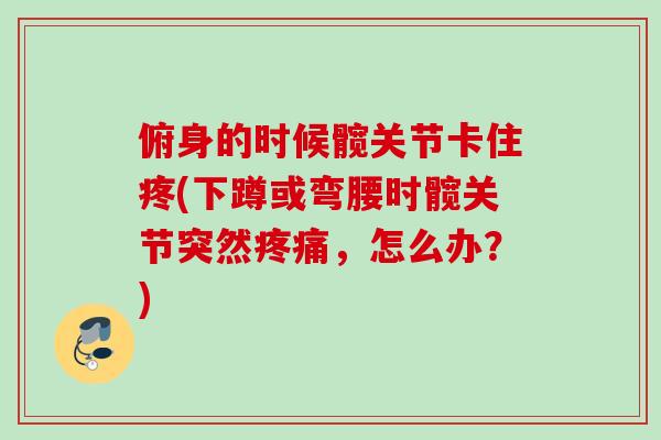 俯身的时候髋关节卡住疼(下蹲或弯腰时髋关节突然疼痛，怎么办？)