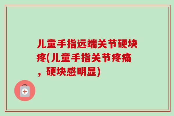 儿童手指远端关节硬块疼(儿童手指关节疼痛，硬块感明显)