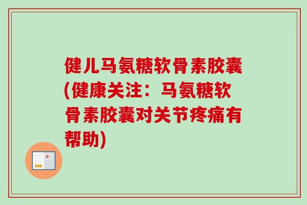 健儿马氨糖软骨素胶囊(健康关注：马氨糖软骨素胶囊对关节疼痛有帮助)