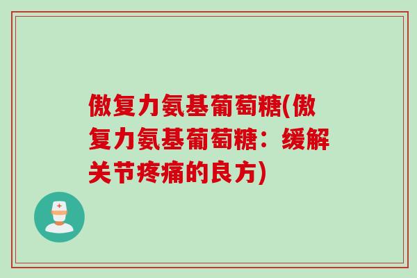 傲复力氨基葡萄糖(傲复力氨基葡萄糖：缓解关节疼痛的良方)