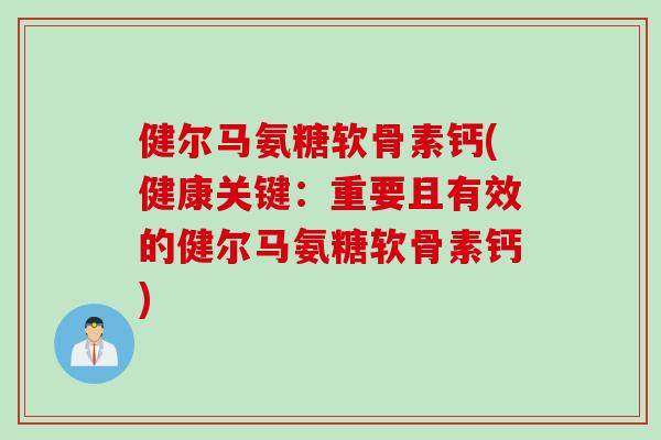 健尔马氨糖软骨素钙(健康关键：重要且有效的健尔马氨糖软骨素钙)