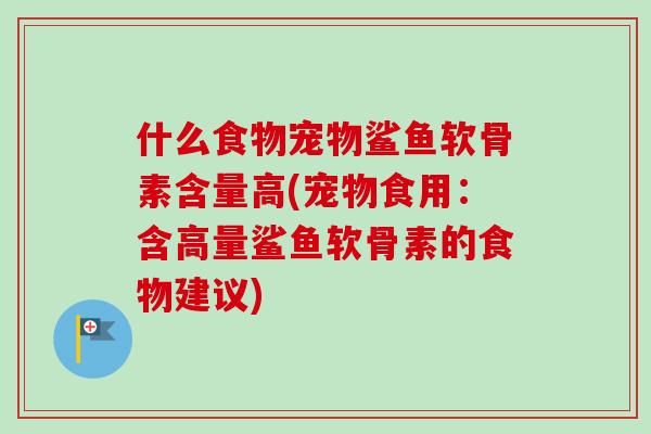 什么食物宠物鲨鱼软骨素含量高(宠物食用：含高量鲨鱼软骨素的食物建议)