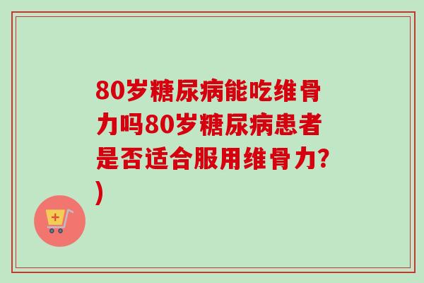 80岁糖尿病能吃维骨力吗80岁糖尿病患者是否适合服用维骨力？)