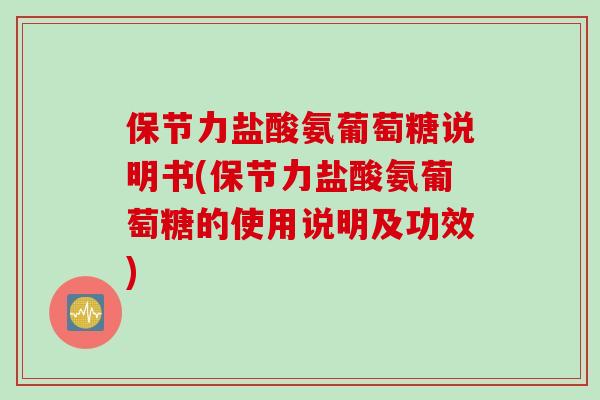 保节力盐酸氨葡萄糖说明书(保节力盐酸氨葡萄糖的使用说明及功效)