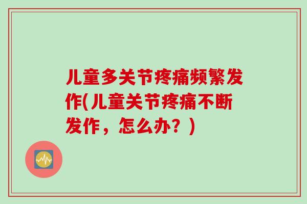 儿童多关节疼痛频繁发作(儿童关节疼痛不断发作，怎么办？)
