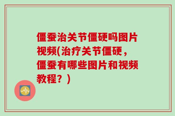 僵蚕治关节僵硬吗图片视频(治疗关节僵硬，僵蚕有哪些图片和视频教程？)
