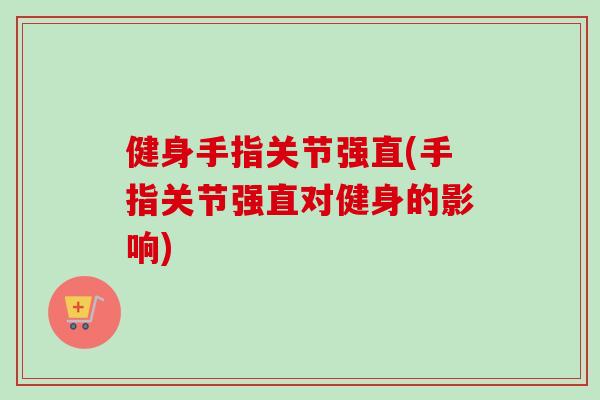 健身手指关节强直(手指关节强直对健身的影响)