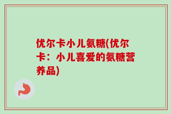 优尔卡小儿氨糖(优尔卡：小儿喜爱的氨糖营养品)