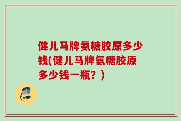 健儿马牌氨糖胶原多少钱(健儿马牌氨糖胶原多少钱一瓶？)