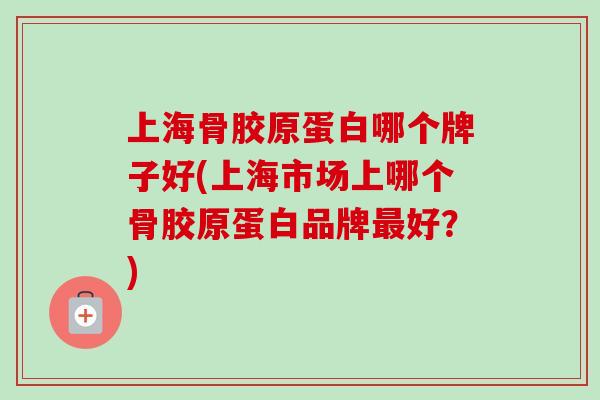 上海骨胶原蛋白哪个牌子好(上海市场上哪个骨胶原蛋白品牌最好？)