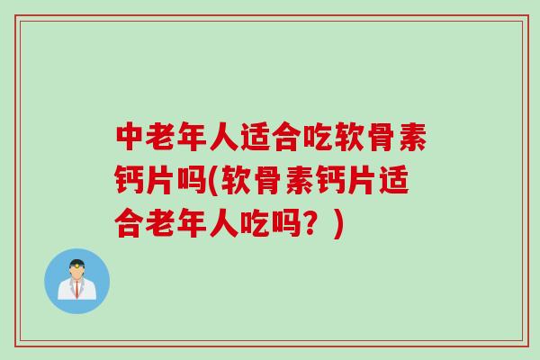 中老年人适合吃软骨素钙片吗(软骨素钙片适合老年人吃吗？)