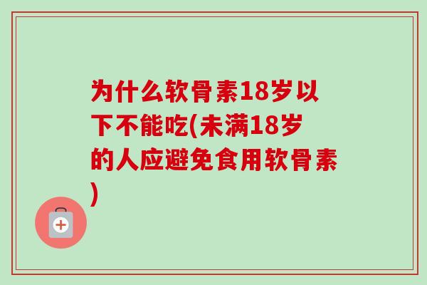为什么软骨素18岁以下不能吃(未满18岁的人应避免食用软骨素)