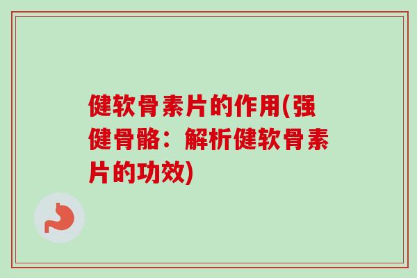 健软骨素片的作用(强健骨骼：解析健软骨素片的功效)