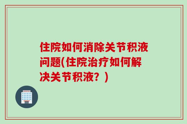 住院如何消除关节积液问题(住院治疗如何解决关节积液？)