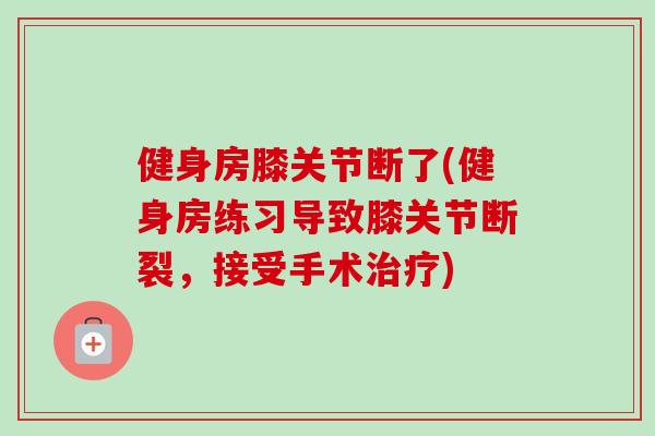 健身房膝关节断了(健身房练习导致膝关节断裂，接受手术治疗)