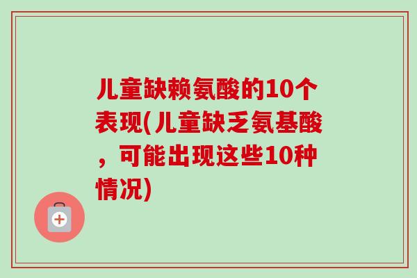 儿童缺赖氨酸的10个表现(儿童缺乏氨基酸，可能出现这些10种情况)
