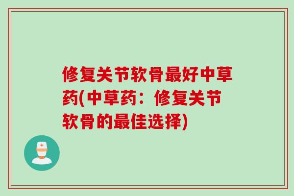 修复关节软骨好中草药(中草药：修复关节软骨的佳选择)