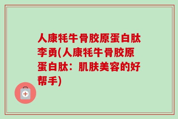 人康牦牛骨胶原蛋白肽李勇(人康牦牛骨胶原蛋白肽：肌肤美容的好帮手)