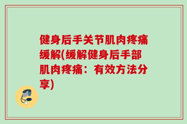 健身后手关节肌肉疼痛缓解(缓解健身后手部肌肉疼痛：有效方法分享)