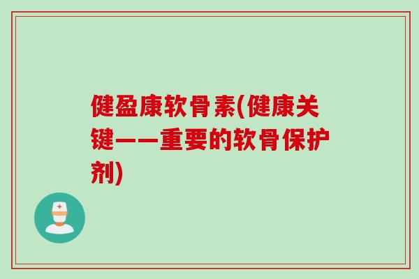 健盈康软骨素(健康关键——重要的软骨保护剂)