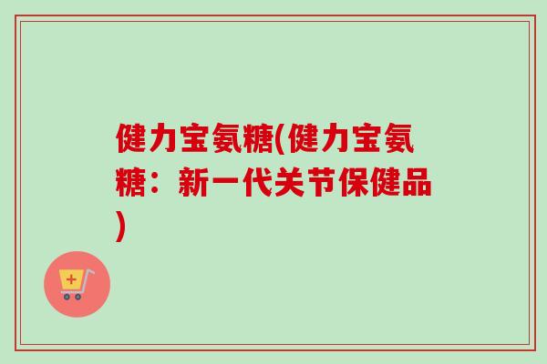 健力宝氨糖(健力宝氨糖：新一代关节保健品)