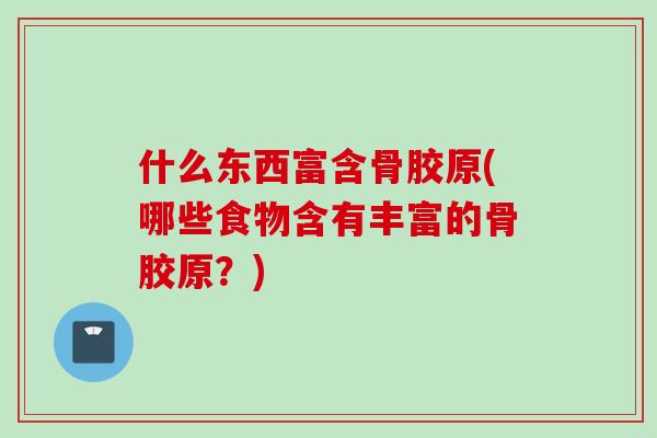 什么东西富含骨胶原(哪些食物含有丰富的骨胶原？)