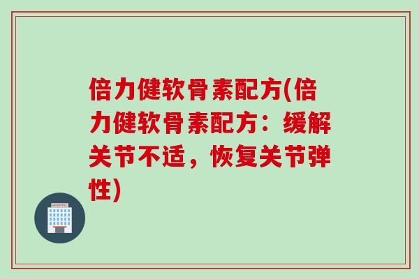 倍力健软骨素配方(倍力健软骨素配方：缓解关节不适，恢复关节弹性)