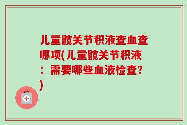 儿童髋关节积液查血查哪项(儿童髋关节积液：需要哪些血液检查？)
