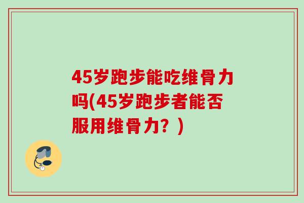 45岁跑步能吃维骨力吗(45岁跑步者能否服用维骨力？)