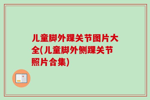 儿童脚外踝关节图片大全(儿童脚外侧踝关节照片合集)