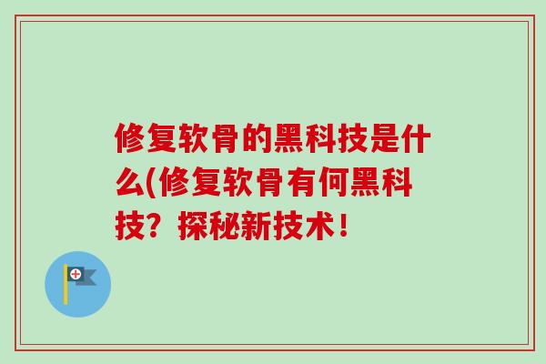 修复软骨的黑科技是什么(修复软骨有何黑科技？探秘新技术！