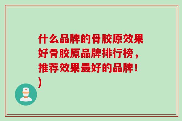 什么品牌的骨胶原效果好骨胶原品牌排行榜，推荐效果好的品牌！)