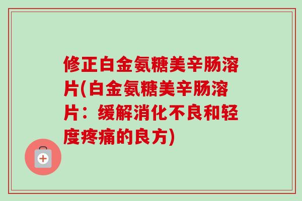 修正白金氨糖美辛肠溶片(白金氨糖美辛肠溶片：缓解消化不良和轻度疼痛的良方)