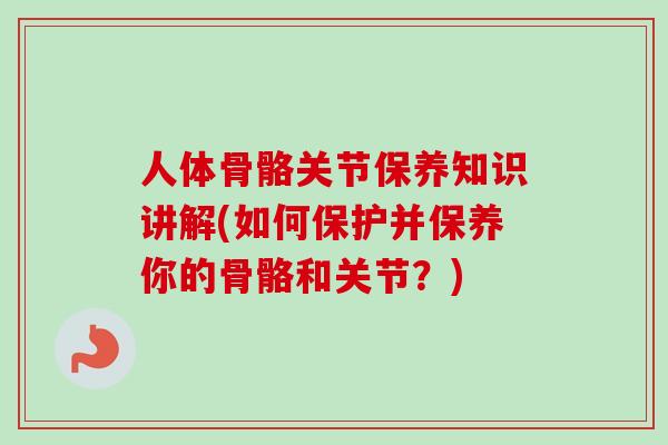 人体骨骼关节保养知识讲解(如何保护并保养你的骨骼和关节？)