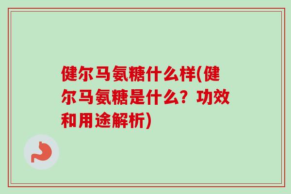 健尔马氨糖什么样(健尔马氨糖是什么？功效和用途解析)