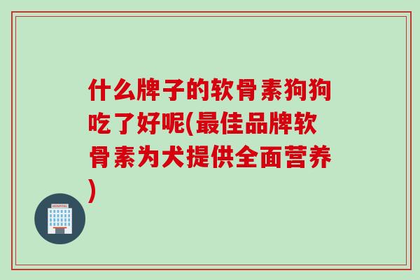 什么牌子的软骨素狗狗吃了好呢(佳品牌软骨素为犬提供全面营养)