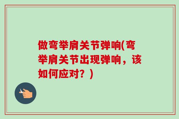 做弯举肩关节弹响(弯举肩关节出现弹响，该如何应对？)