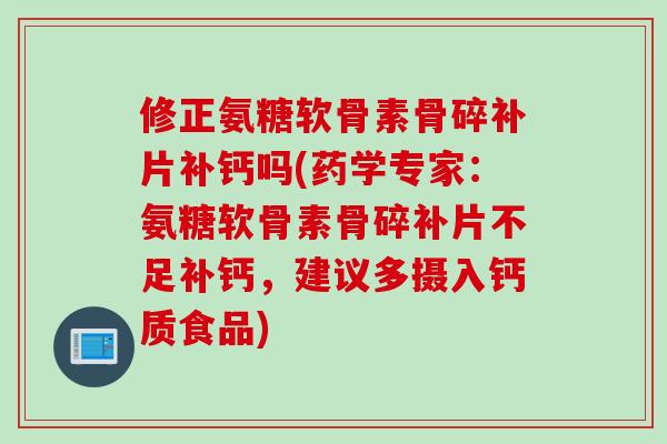 修正氨糖软骨素骨碎补片补钙吗(药学专家:氨糖软骨素骨碎补片不足补钙,建议多摄入钙质食品) 修正氨糖软骨素骨碎补片补钙吗(药学专家:氨糖软骨素骨碎补片不足补钙,建议多摄入钙质食品)