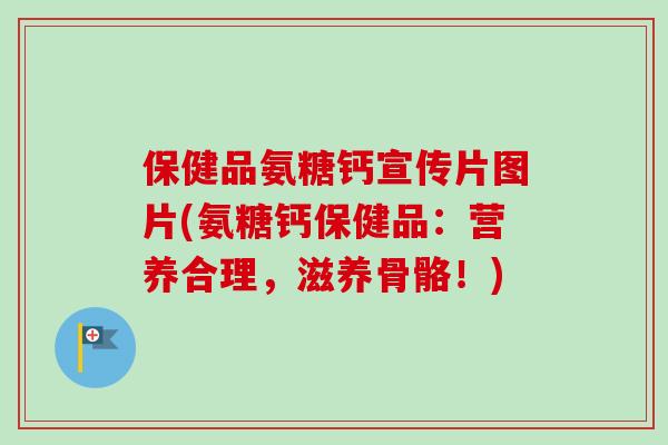 保健品氨糖钙宣传片图片(氨糖钙保健品：营养合理，滋养骨骼！)