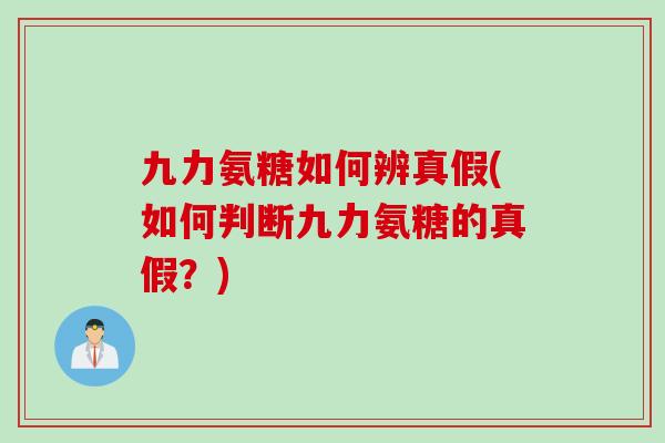 九力氨糖如何辨真假(如何判断九力氨糖的真假？)