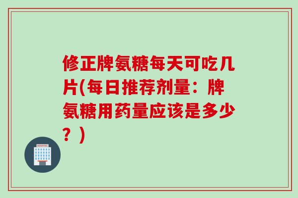 修正牌氨糖每天可吃几片(每日推荐剂量：牌氨糖用药量应该是多少？)