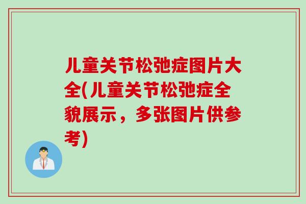 儿童关节松弛症图片大全(儿童关节松弛症全貌展示，多张图片供参考)