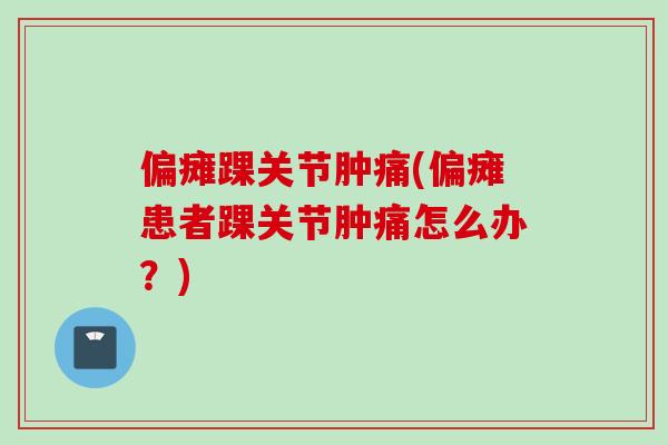 偏瘫踝关节肿痛(偏瘫患者踝关节肿痛怎么办？)