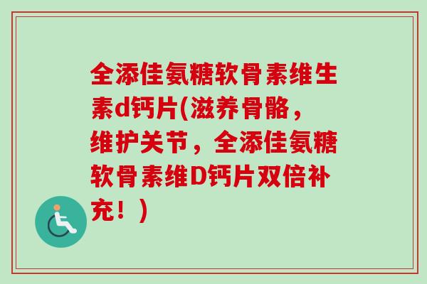 全添佳氨糖软骨素维生素d钙片(滋养骨骼，维护关节，全添佳氨糖软骨素维D钙片双倍补充！)
